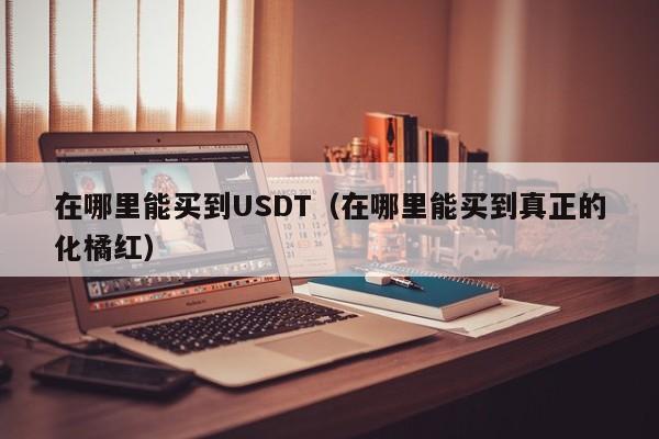 在哪里能买到USDT（在哪里能买到真正的化橘红）-第1张图片-科灵网