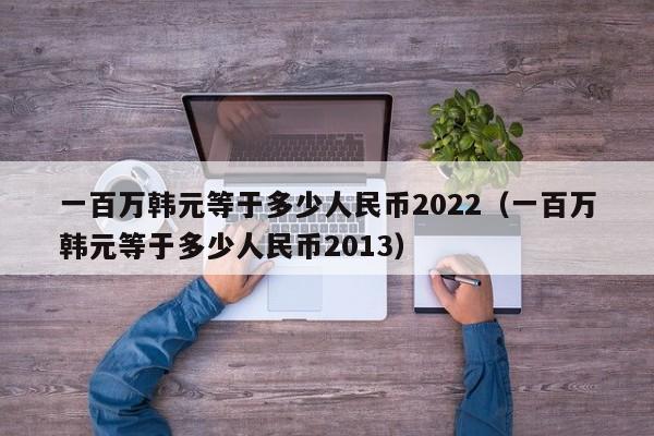 一百万韩元等于多少人民币2022（一百万韩元等于多少人民币2013）-第1张图片-科灵网