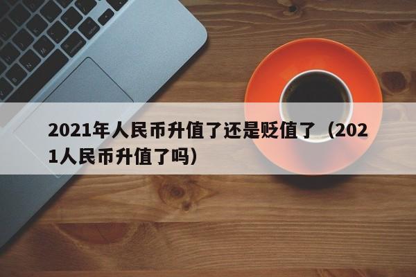 2021年人民币升值了还是贬值了（2021人民币升值了吗）-第1张图片-科灵网