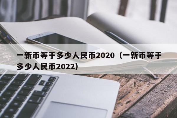 一新币等于多少人民币2020（一新币等于多少人民币2022）-第1张图片-科灵网