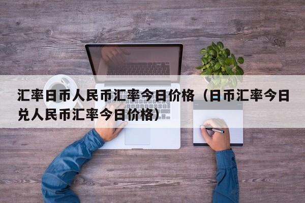 汇率日币人民币汇率今日价格（日币汇率今日兑人民币汇率今日价格）-第1张图片-科灵网