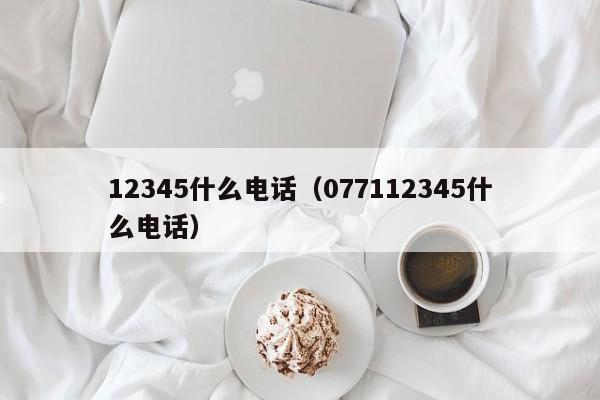 12345什么电话（077112345什么电话）-第1张图片-科灵网