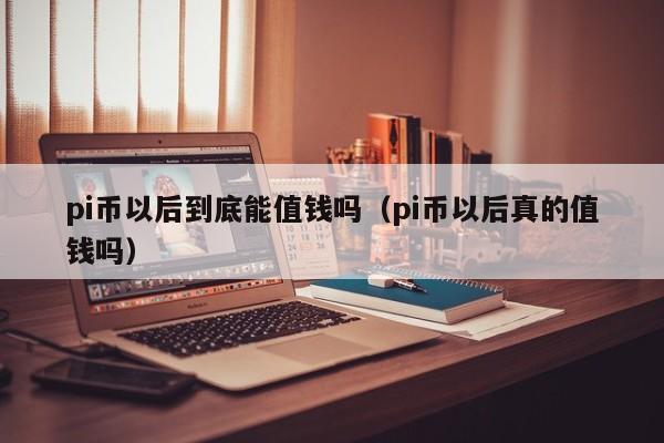 pi币以后到底能值钱吗（pi币以后真的值钱吗）-第1张图片-科灵网