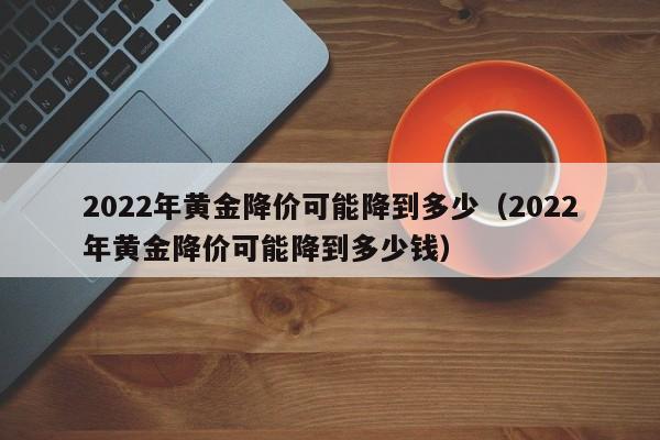 2022年黄金降价可能降到多少（2022年黄金降价可能降到多少钱）-第1张图片-科灵网