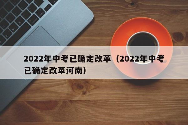 2022年中考已确定改革（2022年中考已确定改革河南）-第1张图片-科灵网