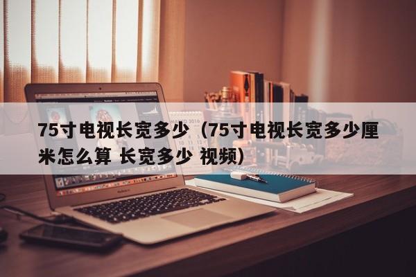 75寸电视长宽多少（75寸电视长宽多少厘米怎么算 长宽多少 视频）-第1张图片-科灵网