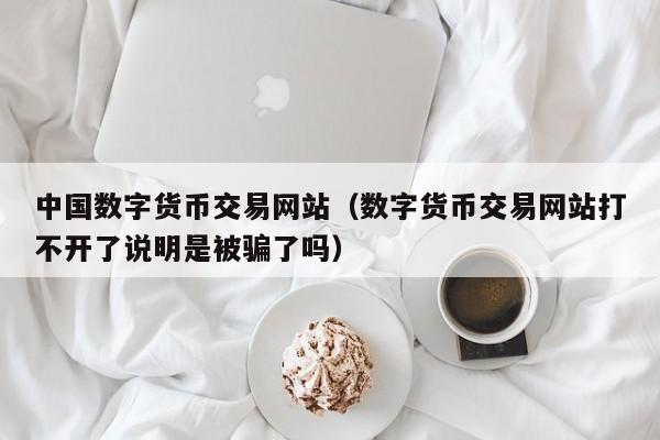 中国数字货币交易网站（数字货币交易网站打不开了说明是被骗了吗）-第1张图片-科灵网