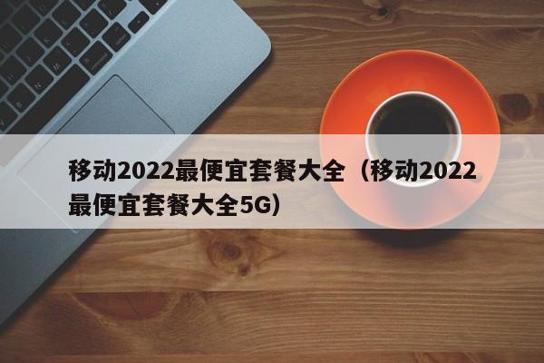 移动2022最便宜套餐大全（移动2022最便宜套餐大全5G）-第1张图片-科灵网