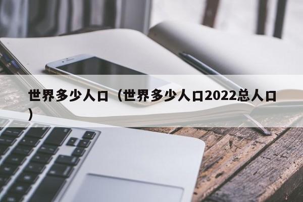 世界多少人口（世界多少人口2022总人口）-第1张图片-科灵网