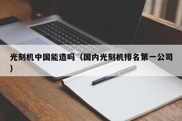 光刻机中国能造吗（国内光刻机排名第一公司）-第1张图片-科灵网