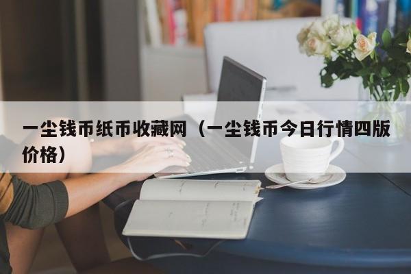 一尘钱币纸币收藏网（一尘钱币今日行情四版价格）-第1张图片-科灵网