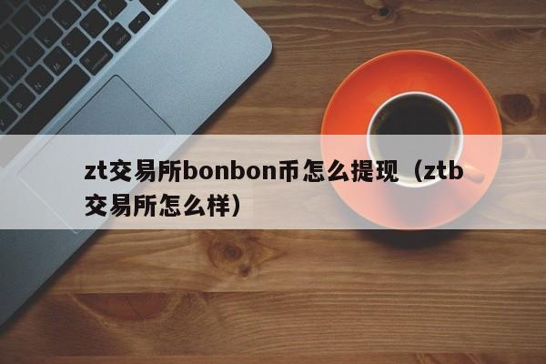 zt交易所bonbon币怎么提现（ztb交易所怎么样）-第1张图片-科灵网