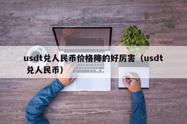 usdt兑人民币价格降的好厉害（usdt 兑人民币）-第1张图片-科灵网