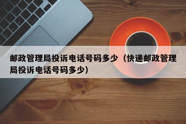 邮政管理局投诉电话号码多少（快递邮政管理局投诉电话号码多少）-第1张图片-科灵网