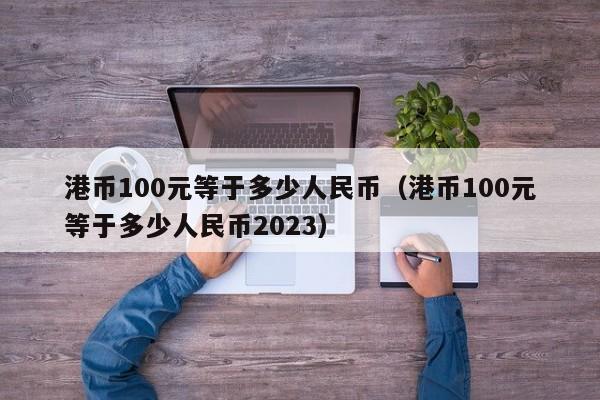 港币100元等于多少人民币（港币100元等于多少人民币2023）-第1张图片-科灵网