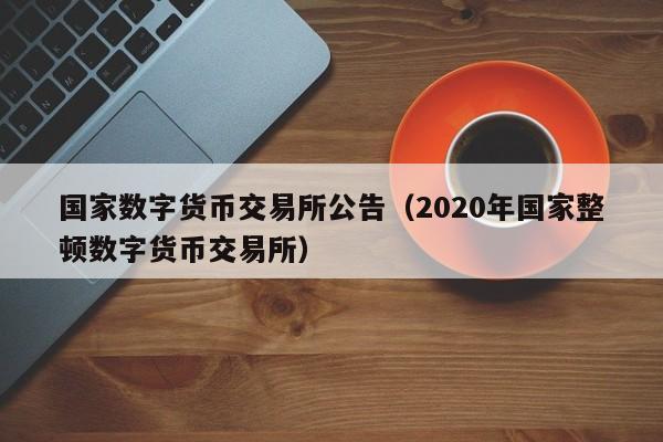 国家数字货币交易所公告（2020年国家整顿数字货币交易所）-第1张图片-科灵网