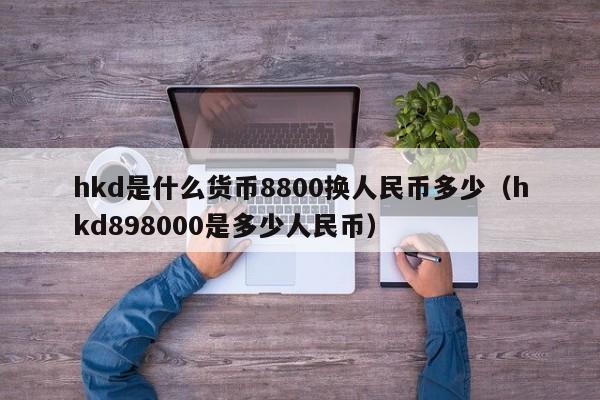 hkd是什么货币8800换人民币多少（hkd898000是多少人民币）-第1张图片-科灵网