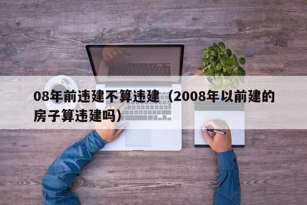 08年前违建不算违建（2008年以前建的房子算违建吗）-第1张图片-科灵网