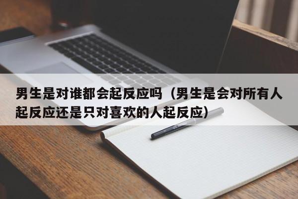 男生是对谁都会起反应吗（男生是会对所有人起反应还是只对喜欢的人起反应）-第1张图片-科灵网