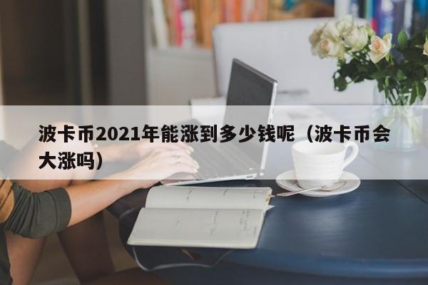 波卡币2021年能涨到多少钱呢（波卡币会大涨吗）-第1张图片-科灵网