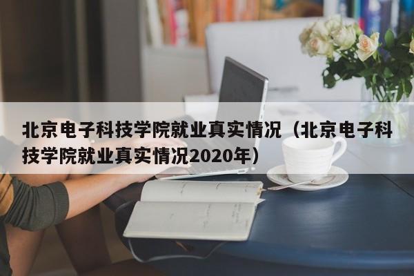 北京电子科技学院就业真实情况（北京电子科技学院就业真实情况2020年）-第1张图片-科灵网