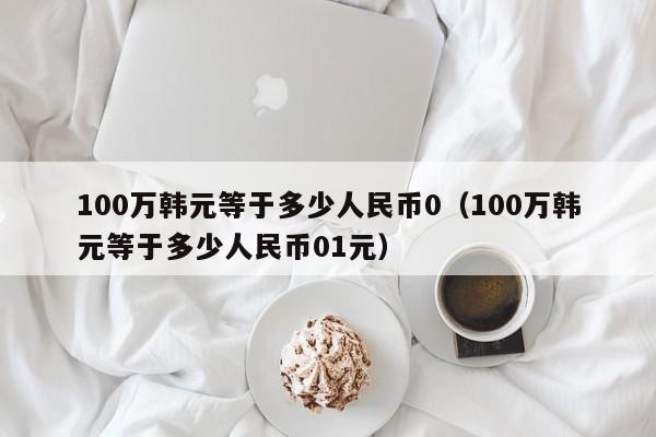 100万韩元等于多少人民币0（100万韩元等于多少人民币01元）-第1张图片-科灵网