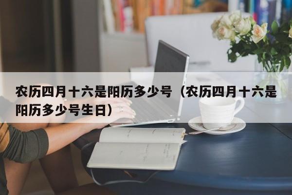 农历四月十六是阳历多少号（农历四月十六是阳历多少号生日）-第1张图片-科灵网