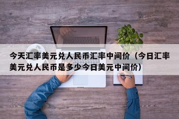 今天汇率美元兑人民币汇率中间价（今日汇率美元兑人民币是多少今日美元中间价）-第1张图片-科灵网