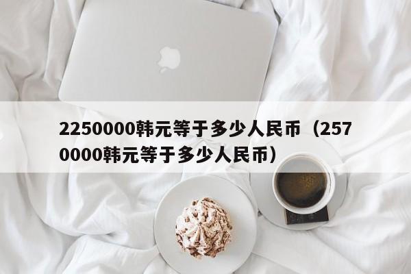 2250000韩元等于多少人民币（2570000韩元等于多少人民币）-第1张图片-科灵网