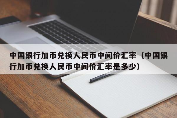 中国银行加币兑换人民币中间价汇率（中国银行加币兑换人民币中间价汇率是多少）-第1张图片-科灵网