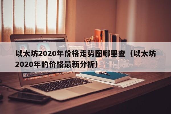 以太坊2020年价格走势图哪里查（以太坊2020年的价格最新分析）-第1张图片-科灵网