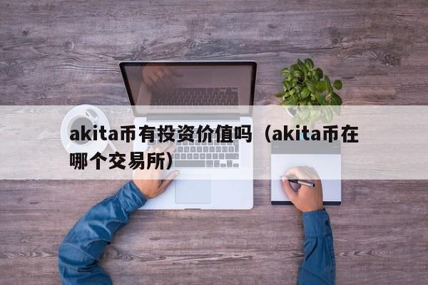 akita币有投资价值吗（akita币在哪个交易所）-第1张图片-科灵网