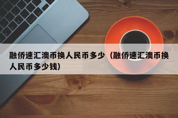 融侨速汇澳币换人民币多少（融侨速汇澳币换人民币多少钱）-第1张图片-科灵网