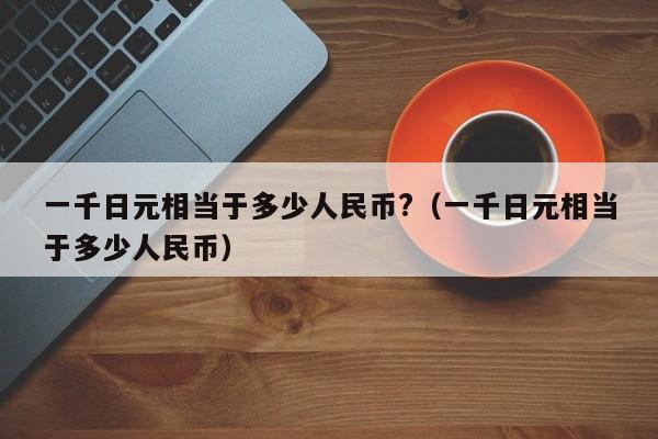 一千日元相当于多少人民币?（一千日元相当于多少人民币）-第1张图片-科灵网