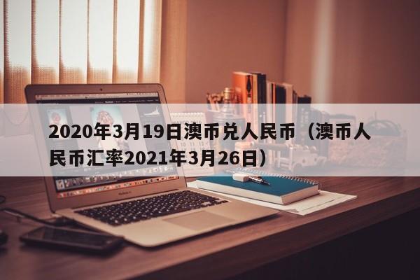 2020年3月19日澳币兑人民币（澳币人民币汇率2021年3月26日）-第1张图片-科灵网