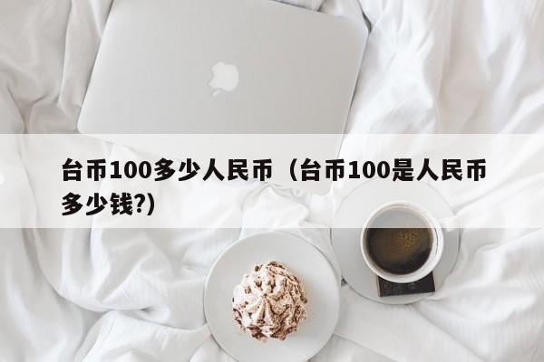 台币100多少人民币（台币100是人民币多少钱?）-第1张图片-科灵网