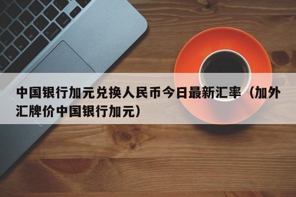 中国银行加元兑换人民币今日最新汇率（加外汇牌价中国银行加元）-第1张图片-科灵网