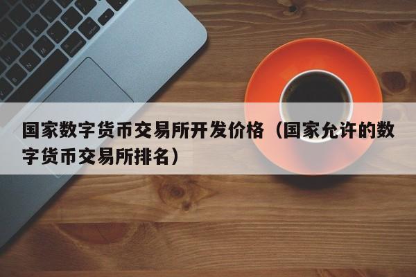 国家数字货币交易所开发价格（国家允许的数字货币交易所排名）-第1张图片-科灵网