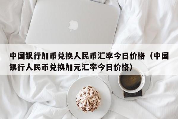 中国银行加币兑换人民币汇率今日价格（中国银行人民币兑换加元汇率今日价格）-第1张图片-科灵网