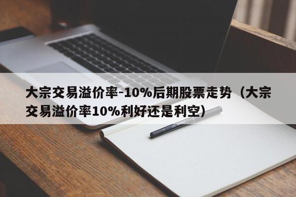 大宗交易溢价率-10%后期股票走势（大宗交易溢价率10%利好还是利空）-第1张图片-科灵网