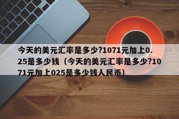 今天的美元汇率是多少?1071元加上0.25是多少钱（今天的美元汇率是多少?1071元加上025是多少钱人民币）-第1张图片-科灵网