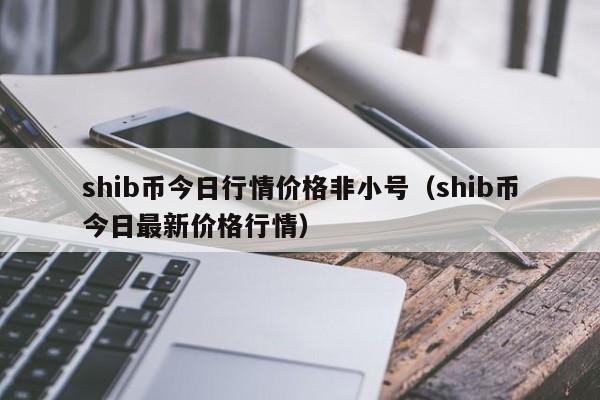 shib币今日行情价格非小号（shib币今日最新价格行情）-第1张图片-科灵网