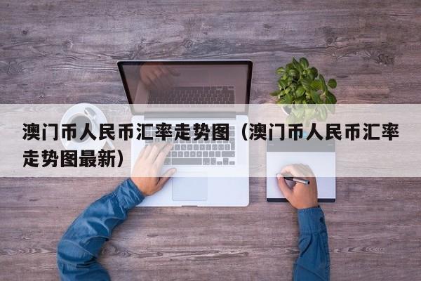 澳门币人民币汇率走势图（澳门币人民币汇率走势图最新）-第1张图片-科灵网