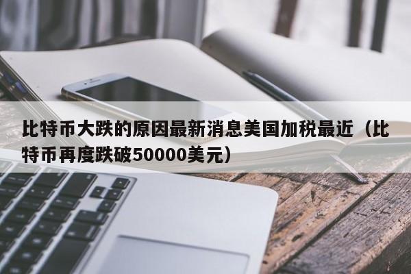 比特币大跌的原因最新消息美国加税最近（比特币再度跌破50000美元）-第1张图片-科灵网